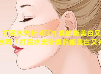 打完水光针 🐶 真的能美白又补水吗「打完水光针真的能美白又补水吗知乎」